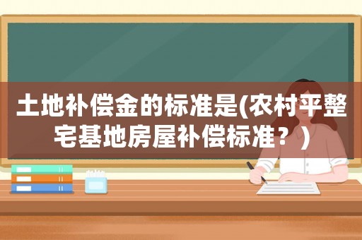 土地補償金的標準是(農(nóng)村平整宅基地房屋補償標準？)