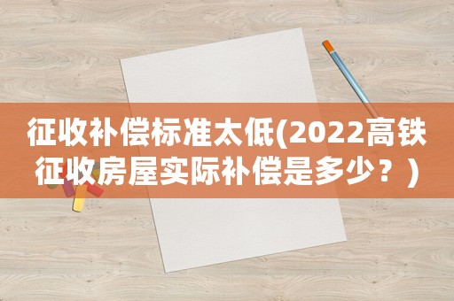 征收補償標準太低(2022高鐵征收房屋實際補償是多少？)