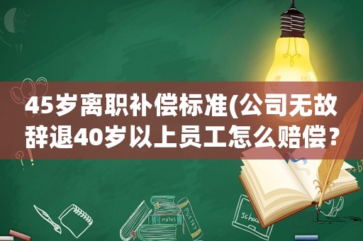 45歲離職補(bǔ)償標(biāo)準(zhǔn)(公司無故辭退40歲以上員工怎么賠償？)