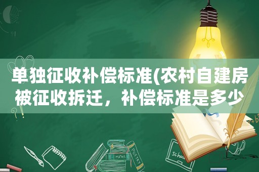 單獨(dú)征收補(bǔ)償標(biāo)準(zhǔn)(農(nóng)村自建房被征收拆遷，補(bǔ)償標(biāo)準(zhǔn)是多少？)
