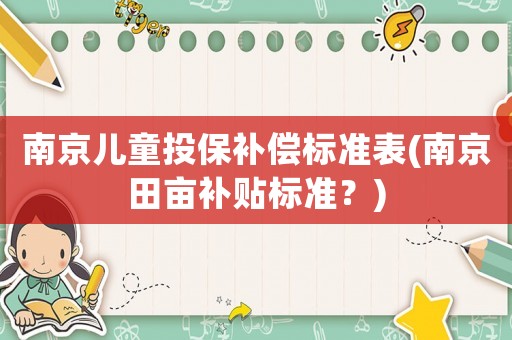 南京兒童投保補(bǔ)償標(biāo)準(zhǔn)表(南京田畝補(bǔ)貼標(biāo)準(zhǔn)？)