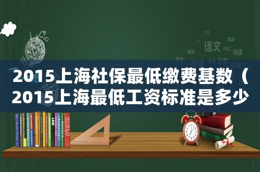 2015上海社保最低繳費(fèi)基數(shù)（2015上海最低工資標(biāo)準(zhǔn)是多少）