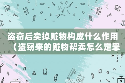盜竊后賣掉贓物構成什么作用（盜竊來的贓物幫賣怎么定罪）