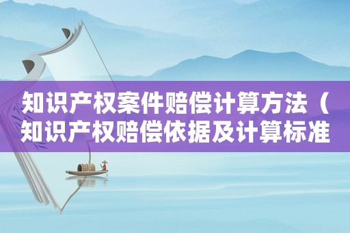 知識產(chǎn)權案件賠償計算方法（知識產(chǎn)權賠償依據(jù)及計算標準）