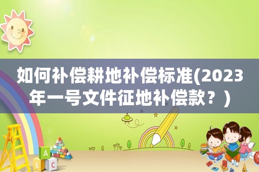 如何補(bǔ)償耕地補(bǔ)償標(biāo)準(zhǔn)(2023年一號文件征地補(bǔ)償款？)