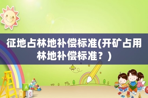 征地占林地補(bǔ)償標(biāo)準(zhǔn)(開礦占用林地補(bǔ)償標(biāo)準(zhǔn)？)