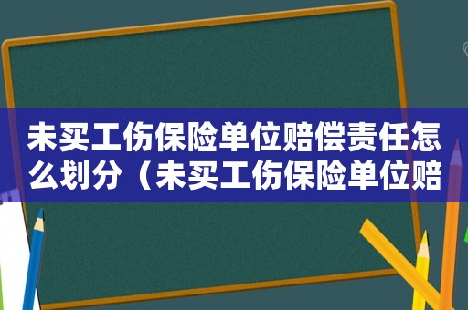 未買工傷保險(xiǎn)單位賠償責(zé)任怎么劃分（未買工傷保險(xiǎn)單位賠償責(zé)任）