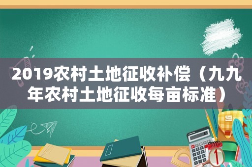 2019農(nóng)村土地征收補(bǔ)償（九九年農(nóng)村土地征收每畝標(biāo)準(zhǔn)）