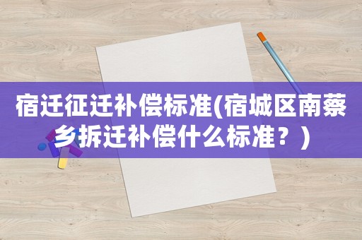 宿遷征遷補償標準(宿城區(qū)南蔡鄉(xiāng)拆遷補償什么標準？)
