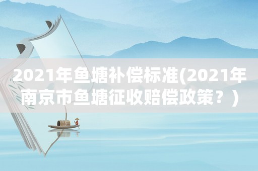 2021年魚塘補(bǔ)償標(biāo)準(zhǔn)(2021年南京市魚塘征收賠償政策？)