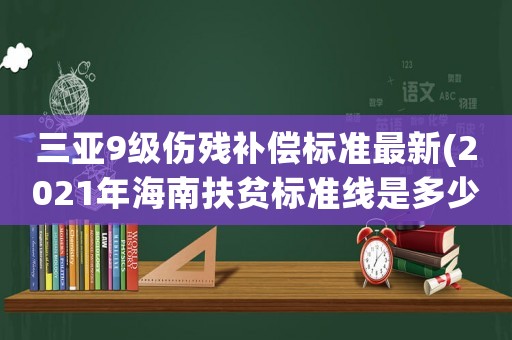 三亞9級傷殘補償標(biāo)準(zhǔn)最新(2021年海南扶貧標(biāo)準(zhǔn)線是多少？)