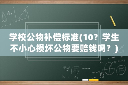 學(xué)校公物補(bǔ)償標(biāo)準(zhǔn)(10？學(xué)生不小心損壞公物要賠錢(qián)嗎？)
