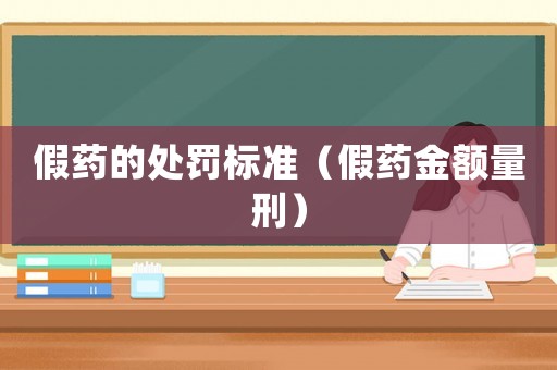 假藥的處罰標(biāo)準(zhǔn)（假藥金額量刑）