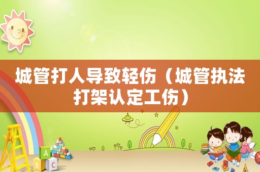 城管打人導致輕傷（城管執(zhí)法打架認定工傷）
