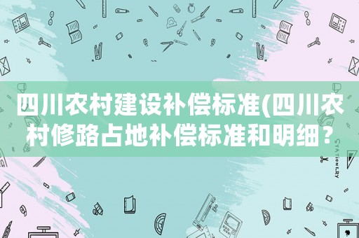 四川農(nóng)村建設(shè)補(bǔ)償標(biāo)準(zhǔn)(四川農(nóng)村修路占地補(bǔ)償標(biāo)準(zhǔn)和明細(xì)？)