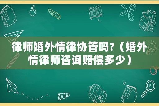 律師婚外情律協(xié)管嗎?（婚外情律師咨詢賠償多少）