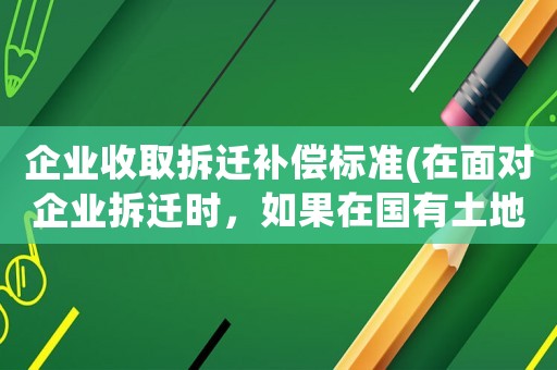 企業(yè)收取拆遷補(bǔ)償標(biāo)準(zhǔn)(在面對(duì)企業(yè)拆遷時(shí)，如果在國(guó)有土地上征地拆遷，應(yīng)該如何補(bǔ)償？)