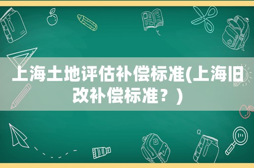 上海土地評(píng)估補(bǔ)償標(biāo)準(zhǔn)(上海舊改補(bǔ)償標(biāo)準(zhǔn)？)