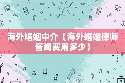 海外婚姻中介（海外婚姻律師咨詢費用多少）