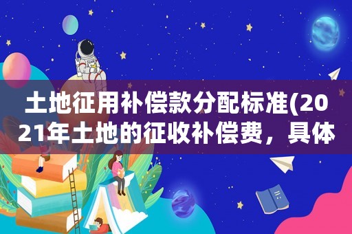 土地征用補(bǔ)償款分配標(biāo)準(zhǔn)(2021年土地的征收補(bǔ)償費(fèi)，具體應(yīng)如何分配)