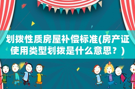 劃撥性質(zhì)房屋補償標(biāo)準(zhǔn)(房產(chǎn)證使用類型劃撥是什么意思？)