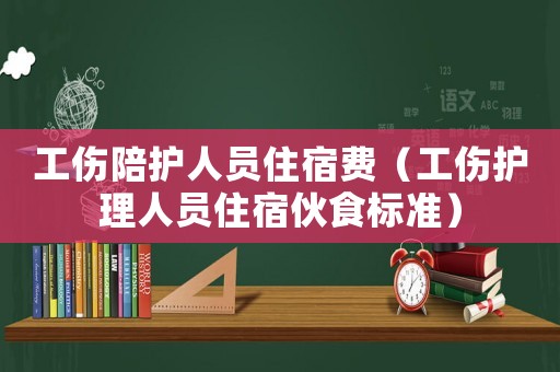 工傷陪護人員住宿費（工傷護理人員住宿伙食標(biāo)準(zhǔn)）