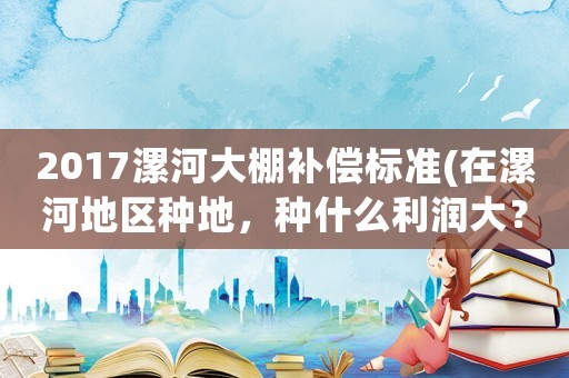 2017漯河大棚補償標(biāo)準(在漯河地區(qū)種地，種什么利潤大？)
