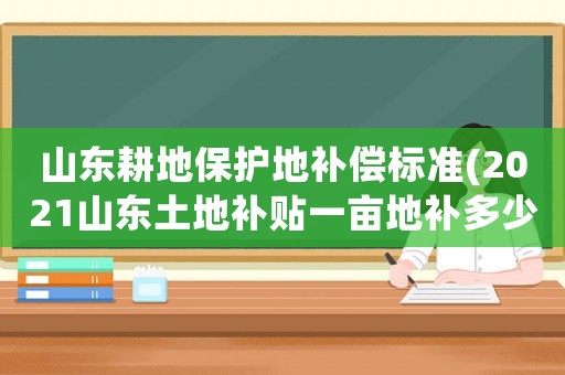 山東耕地保護(hù)地補(bǔ)償標(biāo)準(zhǔn)(2021山東土地補(bǔ)貼一畝地補(bǔ)多少？)