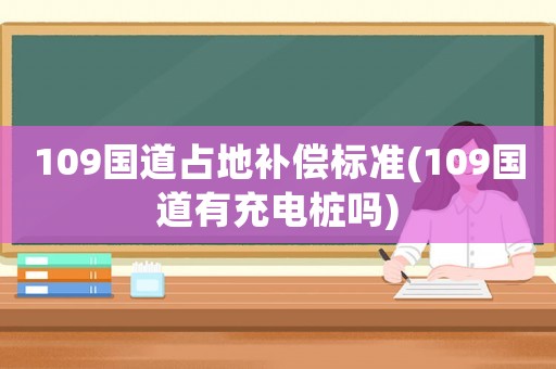 109國(guó)道占地補(bǔ)償標(biāo)準(zhǔn)(109國(guó)道有充電樁嗎)
