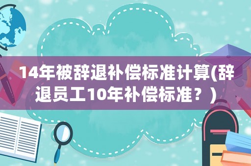 14年被辭退補(bǔ)償標(biāo)準(zhǔn)計(jì)算(辭退員工10年補(bǔ)償標(biāo)準(zhǔn)？)