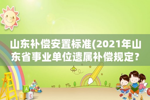 山東補償安置標準(2021年山東省事業(yè)單位遺屬補償規(guī)定？)
