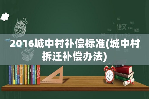 2016城中村補(bǔ)償標(biāo)準(zhǔn)(城中村拆遷補(bǔ)償辦法)