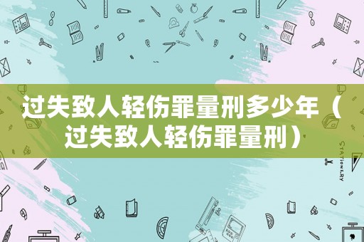 過失致人輕傷罪量刑多少年（過失致人輕傷罪量刑）