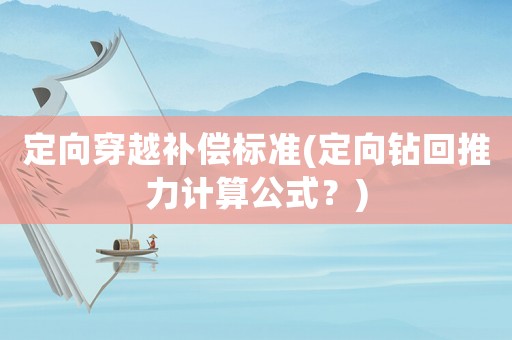 定向穿越補(bǔ)償標(biāo)準(zhǔn)(定向鉆回推力計(jì)算公式？)