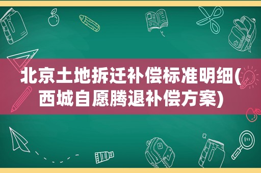 北京土地拆遷補(bǔ)償標(biāo)準(zhǔn)明細(xì)(西城自愿騰退補(bǔ)償方案)