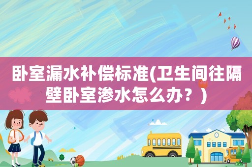 臥室漏水補(bǔ)償標(biāo)準(zhǔn)(衛(wèi)生間往隔壁臥室滲水怎么辦？)