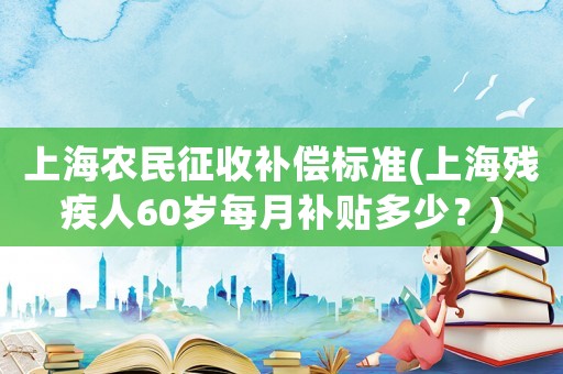 上海農(nóng)民征收補(bǔ)償標(biāo)準(zhǔn)(上海殘疾人60歲每月補(bǔ)貼多少？)