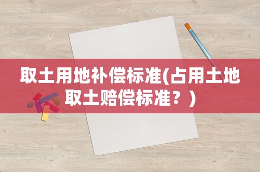 取土用地補(bǔ)償標(biāo)準(zhǔn)(占用土地取土賠償標(biāo)準(zhǔn)？)