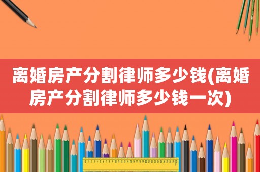 離婚房產(chǎn)分割律師多少錢(離婚房產(chǎn)分割律師多少錢一次)
