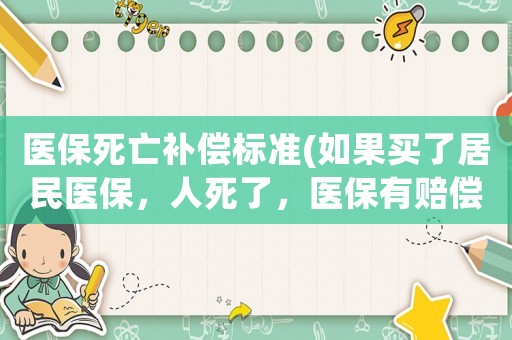 醫(yī)保死亡補(bǔ)償標(biāo)準(zhǔn)(如果買了居民醫(yī)保，人死了，醫(yī)保有賠償?shù)膯幔?