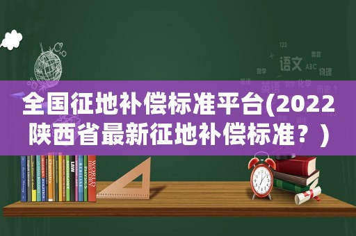 全國征地補償標(biāo)準(zhǔn)平臺(2022陜西省最新征地補償標(biāo)準(zhǔn)？)
