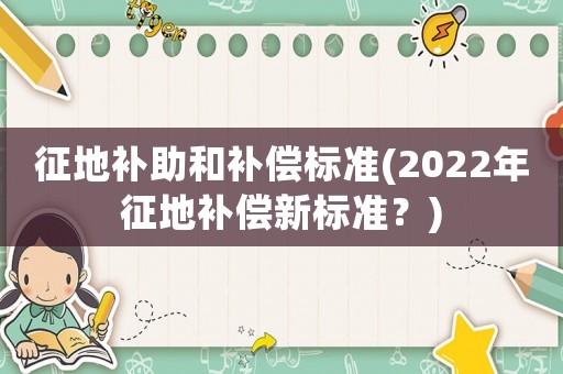征地補(bǔ)助和補(bǔ)償標(biāo)準(zhǔn)(2022年征地補(bǔ)償新標(biāo)準(zhǔn)？)