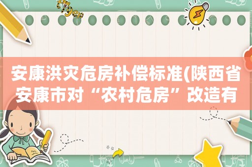 安康洪災(zāi)危房補(bǔ)償標(biāo)準(zhǔn)(陜西省安康市對(duì)“農(nóng)村危房”改造有什么政策啊？有補(bǔ)助，但補(bǔ)助的標(biāo)準(zhǔn)是什么啊？)