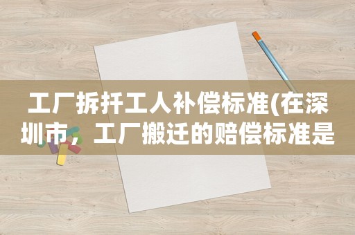 工廠拆扦工人補(bǔ)償標(biāo)準(zhǔn)(在深圳市，工廠搬遷的賠償標(biāo)準(zhǔn)是怎么樣的)