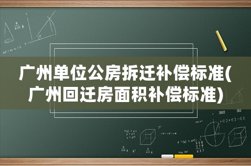 廣州單位公房拆遷補償標(biāo)準(zhǔn)(廣州回遷房面積補償標(biāo)準(zhǔn))
