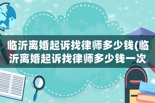 臨沂離婚起訴找律師多少錢(臨沂離婚起訴找律師多少錢一次)