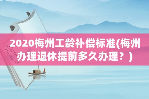 2020梅州工齡補償標準(梅州辦理退休提前多久辦理？)
