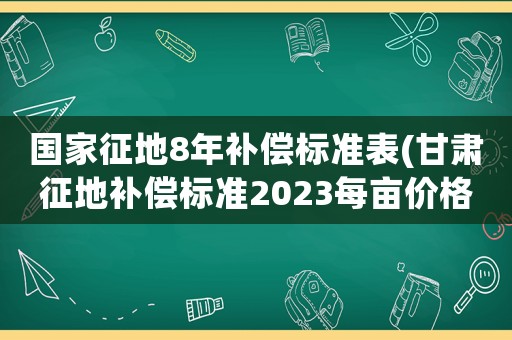 國家征地8年補(bǔ)償標(biāo)準(zhǔn)表(甘肅征地補(bǔ)償標(biāo)準(zhǔn)2023每畝價格？)