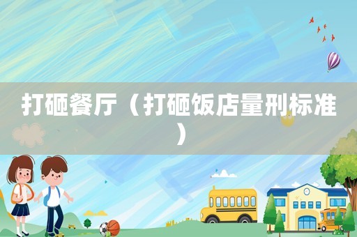 打砸餐廳（打砸飯店量刑標(biāo)準(zhǔn)）