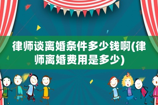 律師談離婚條件多少錢啊(律師離婚費(fèi)用是多少)